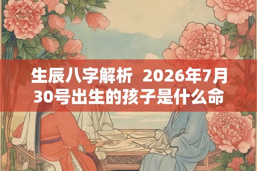 生辰八字解析  2026年7月30号出生的孩子是什么命