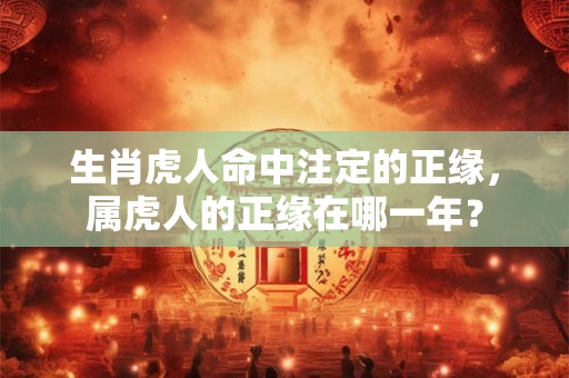 生肖虎人命中注定的正缘，属虎人的正缘在哪一年？