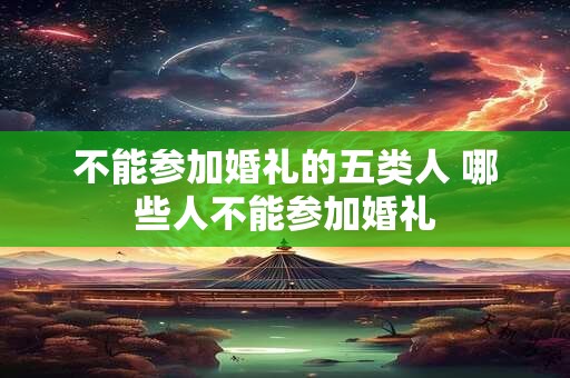 不能参加婚礼的五类人 哪些人不能参加婚礼