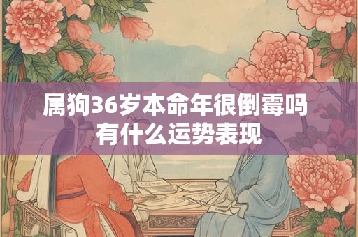 属狗36岁本命年很倒霉吗 有什么运势表现