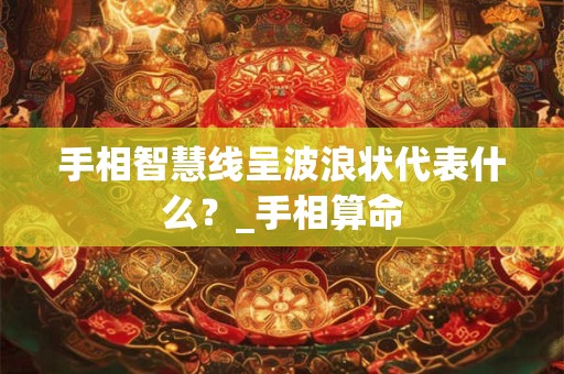 手相智慧线呈波浪状代表什么？_手相算命