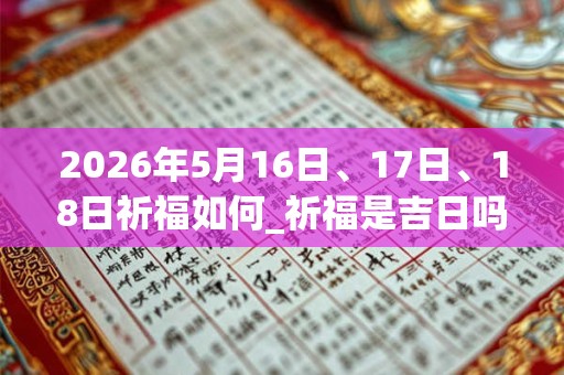 2026年5月16日、17日、18日祈福如何_祈福是吉日吗