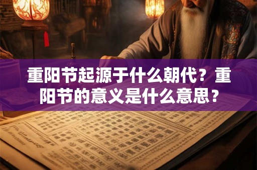重阳节起源于什么朝代？重阳节的意义是什么意思？