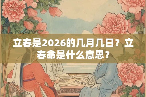 立春是2026的几月几日？立春命是什么意思？