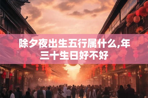除夕夜出生五行属什么,年三十生日好不好