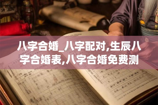 八字合婚_八字配对,生辰八字合婚表,八字合婚免费测试