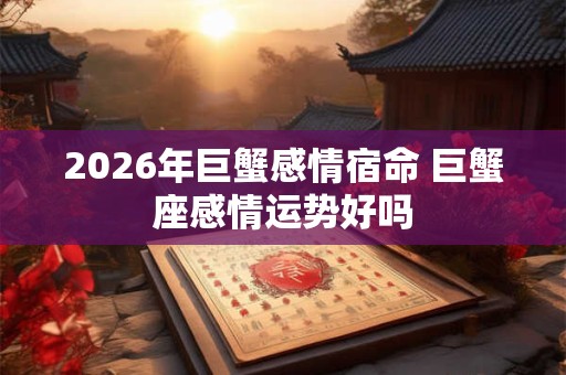 2026年巨蟹感情宿命 巨蟹座感情运势好吗