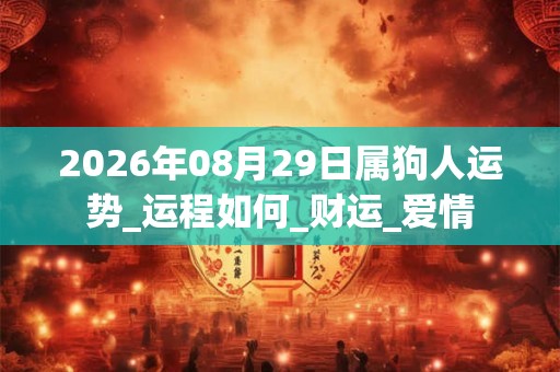 2026年08月29日属狗人运势_运程如何_财运_爱情 2026年08月29日属狗人运势_运程如何_财运_爱情