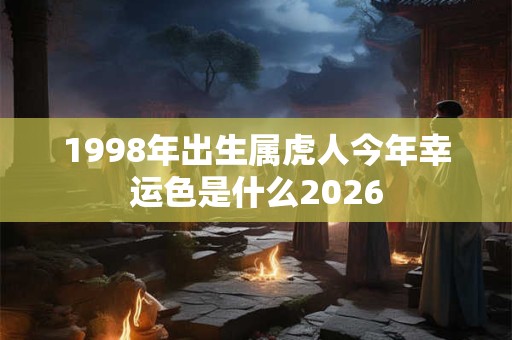 1998年出生属虎人今年幸运色是什么2026 1998年出生属虎人今年幸运色是什么2026
