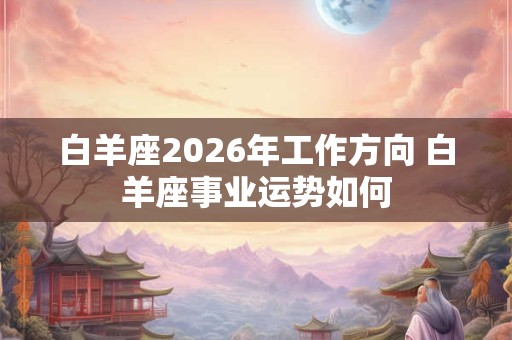 白羊座2026年工作方向 白羊座事业运势如何