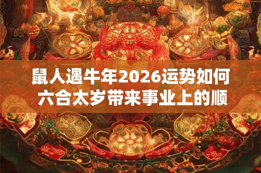 鼠人遇牛年2026运势如何 六合太岁带来事业上的顺利