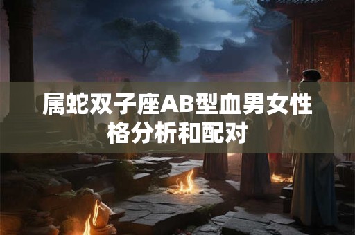 属蛇双子座AB型血男女性格分析和配对 属蛇双子座AB型血男女性格分析和配对