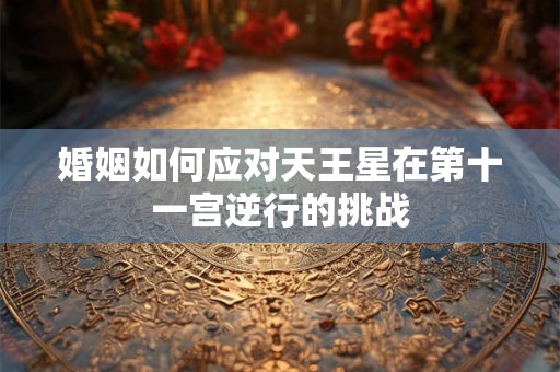 婚姻如何应对天王星在第十一宫逆行的挑战