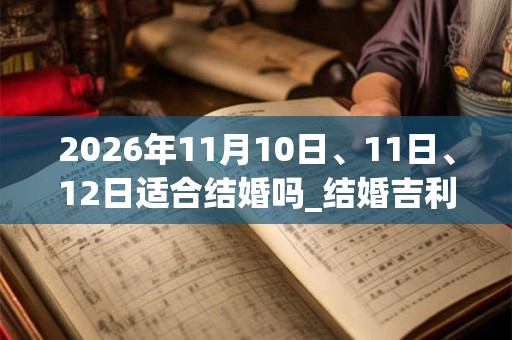 2026年11月10日、11日、12日适合结婚吗_结婚吉利吗