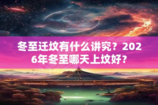 冬至迁坟有什么讲究？2026年冬至哪天上坟好？