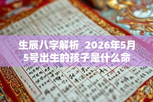 生辰八字解析  2026年5月5号出生的孩子是什么命