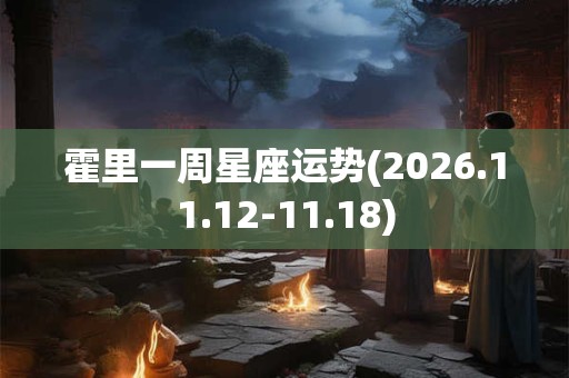 霍里一周星座运势(2026.11.12-11.18) 霍里一周星座运势(2026.11.12-11.18)