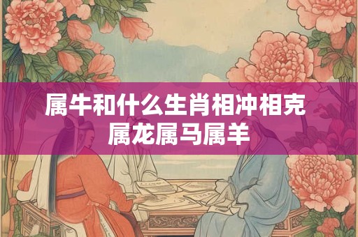属牛和什么生肖相冲相克 属龙属马属羊