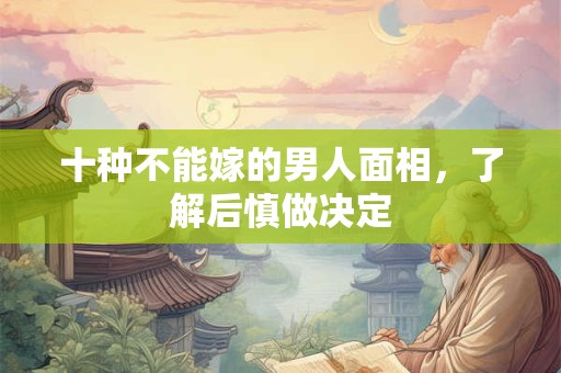 十种不能嫁的男人面相,了解后慎做决定 十种不能嫁的男人面相,了解后慎做决定