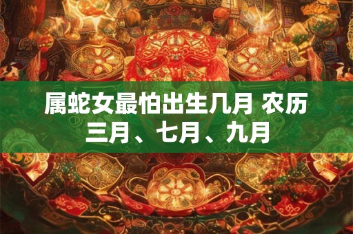属蛇女最怕出生几月 农历三月、七月、九月 属蛇女最怕出生几月 农历三月、七月、九月
