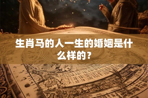 生肖马的人一生的婚姻是什么样的？