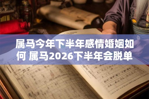 属马今年下半年感情婚姻如何 属马2026下半年会脱单结婚吗 属马今年下半年感情婚姻如何 属马2026下半年会脱单结婚吗
