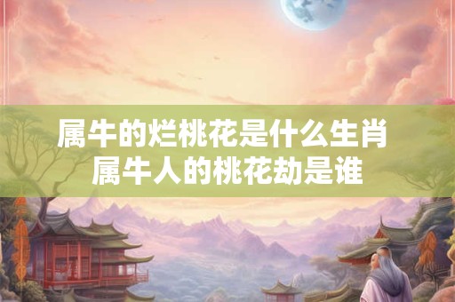 属牛的烂桃花是什么生肖 属牛人的桃花劫是谁