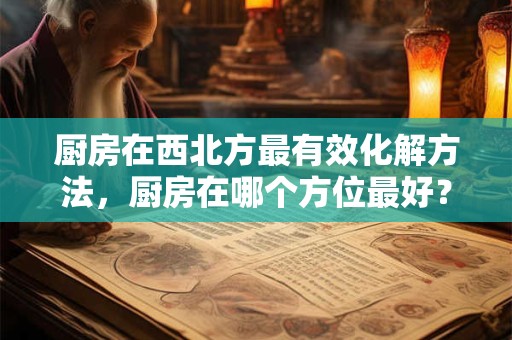 厨房在西北方最有效化解方法,厨房在哪个方位最好? 厨房在西北方最有效化解方法,厨房在哪个方位最好?