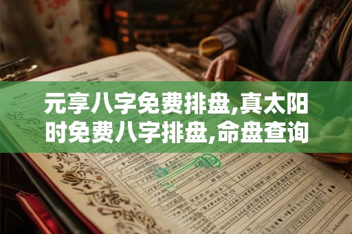 元享八字免费排盘,真太阳时免费八字排盘,命盘查询 元享八字免费排盘,真太阳时免费八字排盘,命盘查询