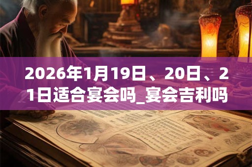 2026年1月19日、20日、21日适合宴会吗_宴会吉利吗