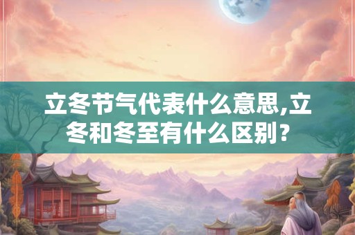 立冬节气代表什么意思,立冬和冬至有什么区别？