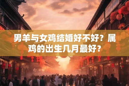 男羊与女鸡结婚好不好？属鸡的出生几月最好？