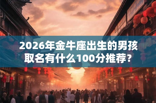 2026年金牛座出生的男孩取名有什么100分推荐？