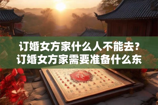 订婚女方家什么人不能去？订婚女方家需要准备什么东西？
