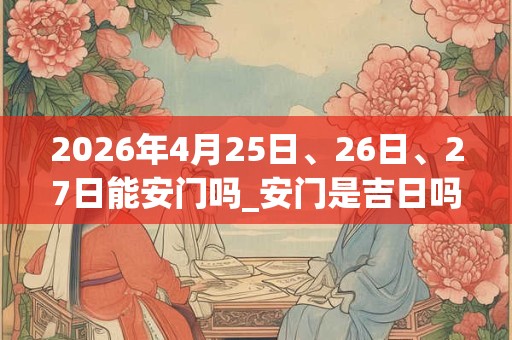 2026年4月25日、26日、27日能安门吗_安门是吉日吗