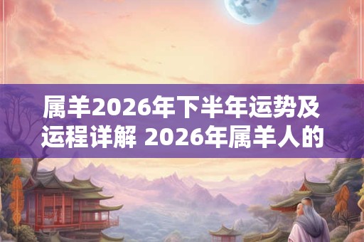 属羊2026年下半年运势及运程详解 2026年属羊人的全年每月运势
