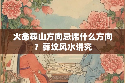 火命葬山方向忌讳什么方向？葬坟风水讲究