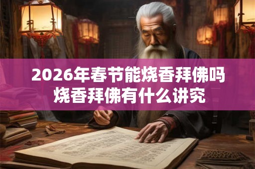 2026年春节能烧香拜佛吗 烧香拜佛有什么讲究