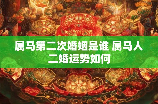 属马第二次婚姻是谁 属马人二婚运势如何