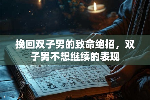 挽回双子男的致命绝招,双子男不想继续的表现 挽回双子男的致命绝招,双子男不想继续的表现