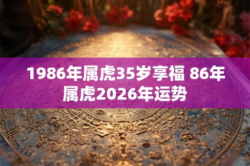 1986年属虎35岁享福 86年属虎2026年运势