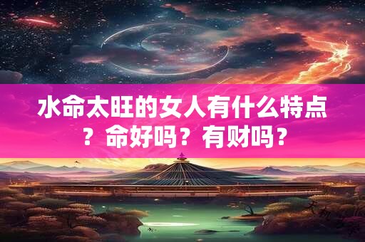 水命太旺的女人有什么特点?命好吗?有财吗? 水命太旺的女人有什么特点?命好吗?有财吗?