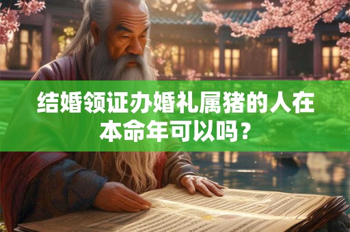 结婚领证办婚礼属猪的人在本命年可以吗? 结婚领证办婚礼属猪的人在本命年可以吗?
