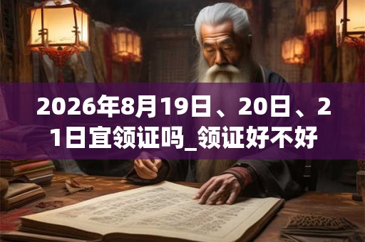 2026年8月19日、20日、21日宜领证吗_领证好不好