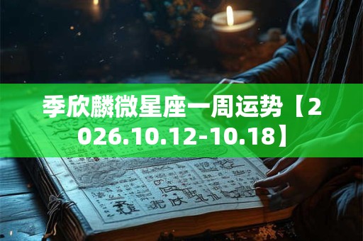 季欣麟微星座一周运势【2026.10.12-10.18】