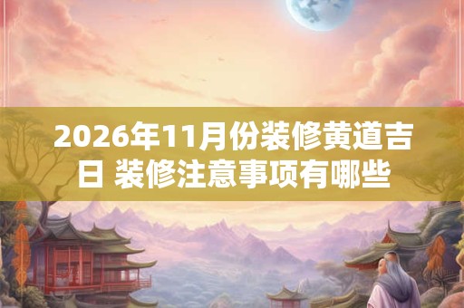 2026年11月份装修黄道吉日 装修注意事项有哪些 2026年11月份装修黄道吉日 装修注意事项有哪些