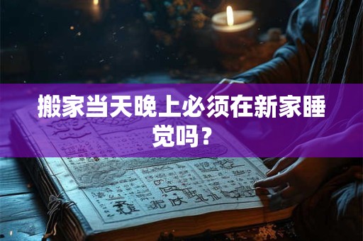 搬家当天晚上必须在新家睡觉吗? 搬家当天晚上必须在新家睡觉吗?