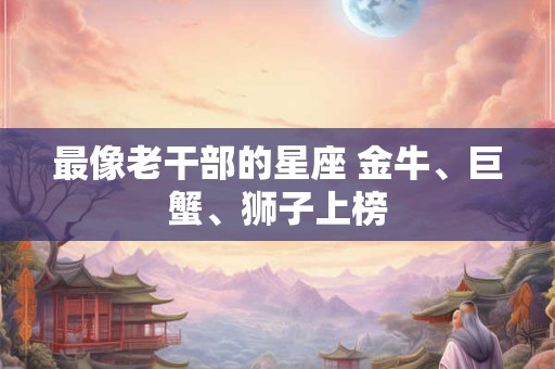 最像老干部的星座 金牛、巨蟹、狮子上榜