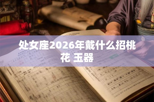 处女座2026年戴什么招桃花 玉器