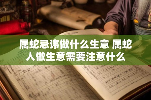 属蛇忌讳做什么生意 属蛇人做生意需要注意什么